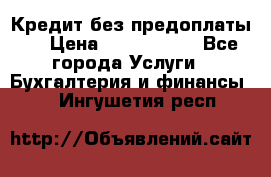 Кредит без предоплаты.  › Цена ­ 1 500 000 - Все города Услуги » Бухгалтерия и финансы   . Ингушетия респ.